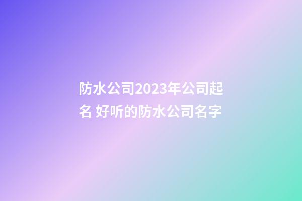 防水公司2023年公司起名 好听的防水公司名字-第1张-公司起名-玄机派